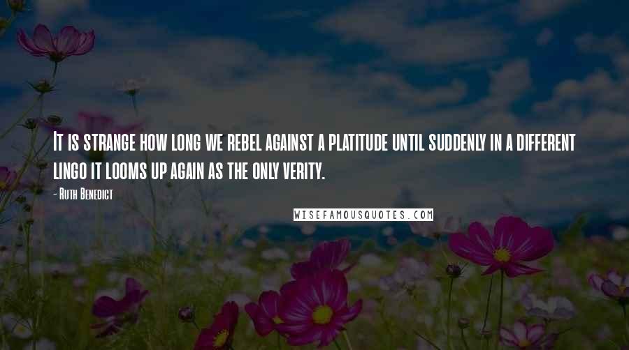 Ruth Benedict Quotes: It is strange how long we rebel against a platitude until suddenly in a different lingo it looms up again as the only verity.