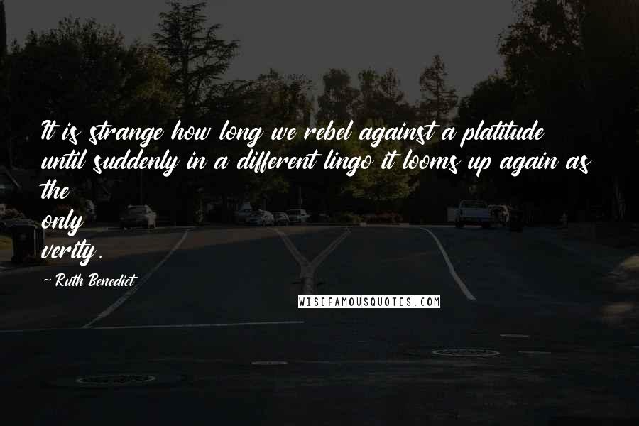 Ruth Benedict Quotes: It is strange how long we rebel against a platitude until suddenly in a different lingo it looms up again as the only verity.