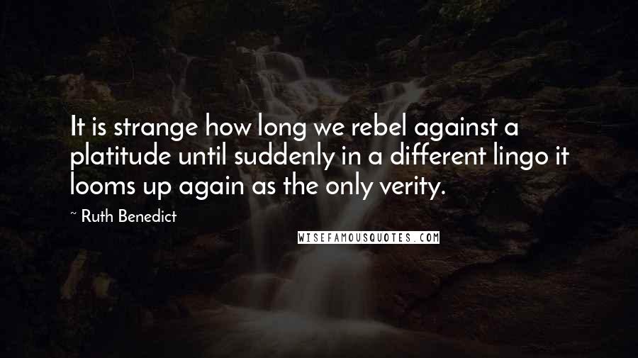 Ruth Benedict Quotes: It is strange how long we rebel against a platitude until suddenly in a different lingo it looms up again as the only verity.