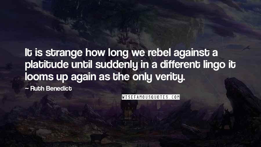 Ruth Benedict Quotes: It is strange how long we rebel against a platitude until suddenly in a different lingo it looms up again as the only verity.