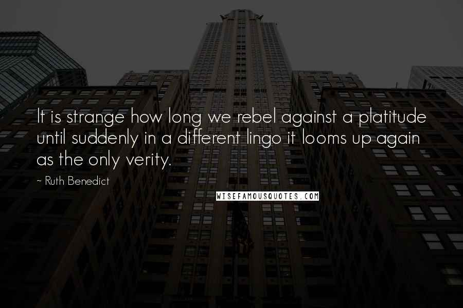 Ruth Benedict Quotes: It is strange how long we rebel against a platitude until suddenly in a different lingo it looms up again as the only verity.