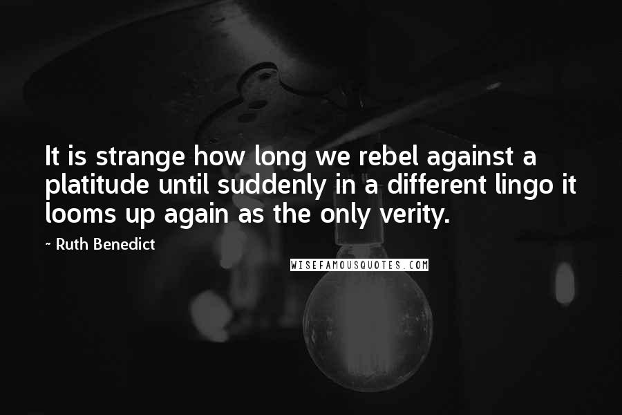 Ruth Benedict Quotes: It is strange how long we rebel against a platitude until suddenly in a different lingo it looms up again as the only verity.