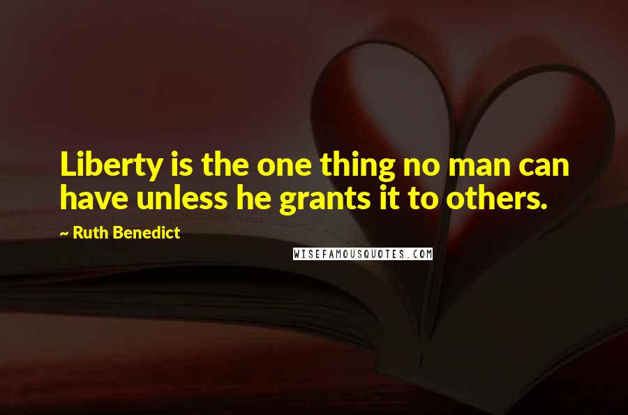 Ruth Benedict Quotes: Liberty is the one thing no man can have unless he grants it to others.