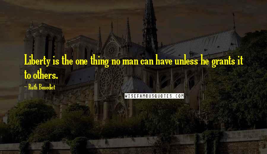 Ruth Benedict Quotes: Liberty is the one thing no man can have unless he grants it to others.