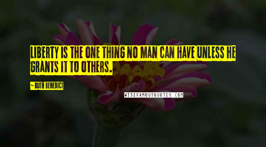 Ruth Benedict Quotes: Liberty is the one thing no man can have unless he grants it to others.