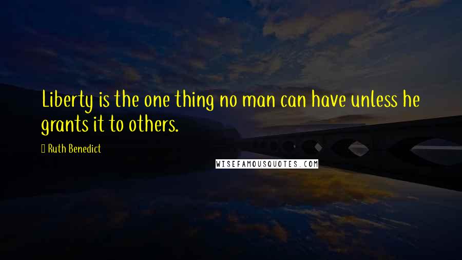 Ruth Benedict Quotes: Liberty is the one thing no man can have unless he grants it to others.