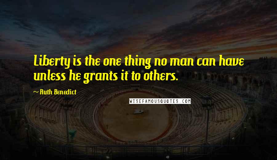 Ruth Benedict Quotes: Liberty is the one thing no man can have unless he grants it to others.