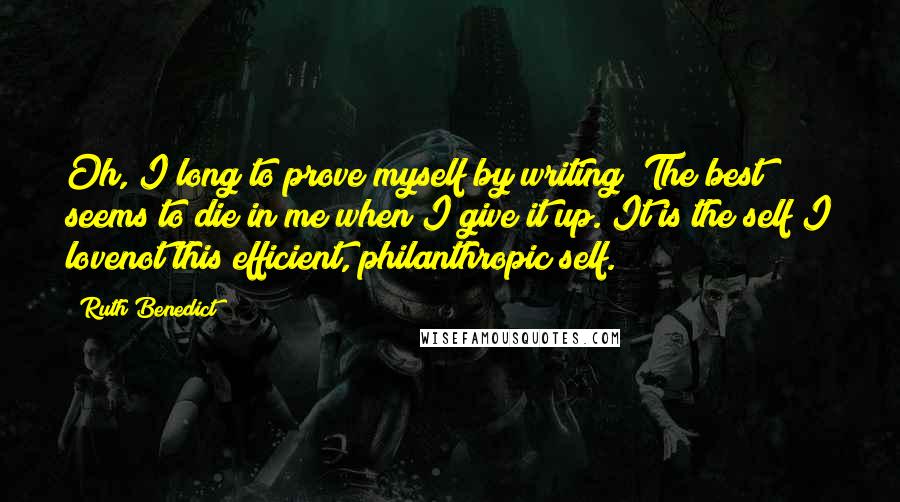 Ruth Benedict Quotes: Oh, I long to prove myself by writing! The best seems to die in me when I give it up. It is the self I lovenot this efficient, philanthropic self.