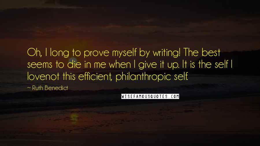 Ruth Benedict Quotes: Oh, I long to prove myself by writing! The best seems to die in me when I give it up. It is the self I lovenot this efficient, philanthropic self.