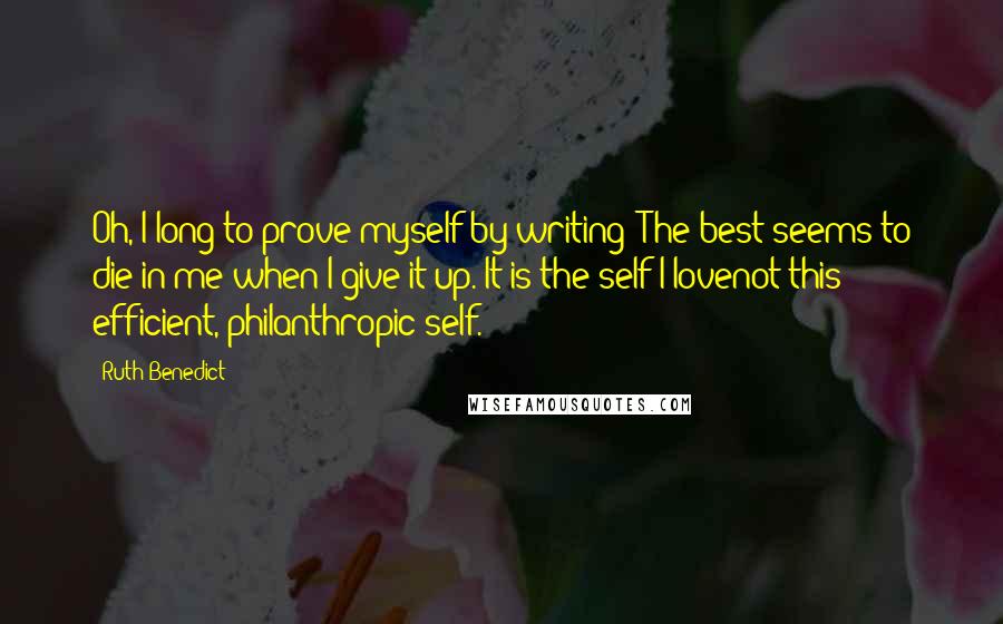 Ruth Benedict Quotes: Oh, I long to prove myself by writing! The best seems to die in me when I give it up. It is the self I lovenot this efficient, philanthropic self.