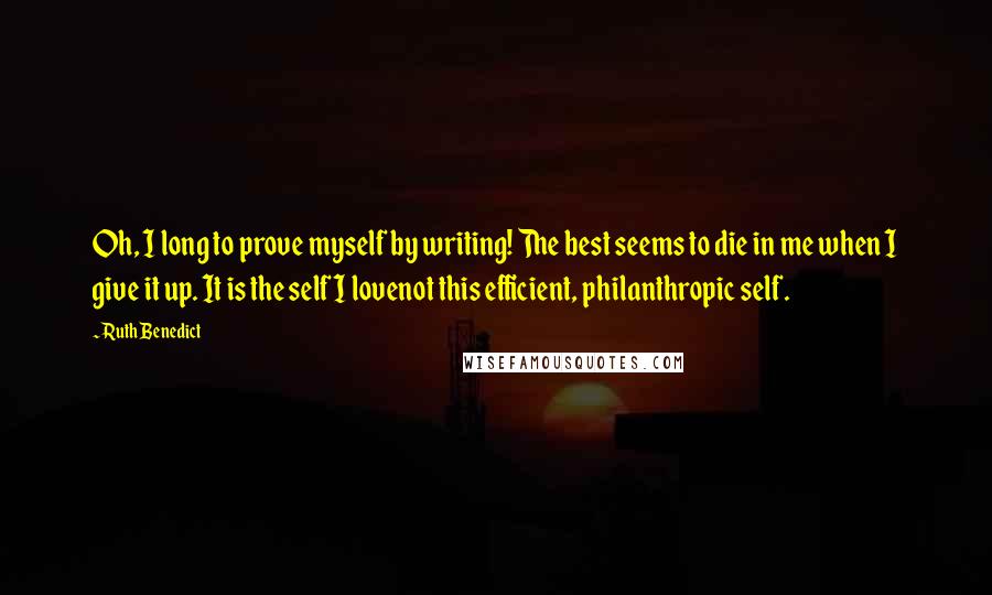 Ruth Benedict Quotes: Oh, I long to prove myself by writing! The best seems to die in me when I give it up. It is the self I lovenot this efficient, philanthropic self.