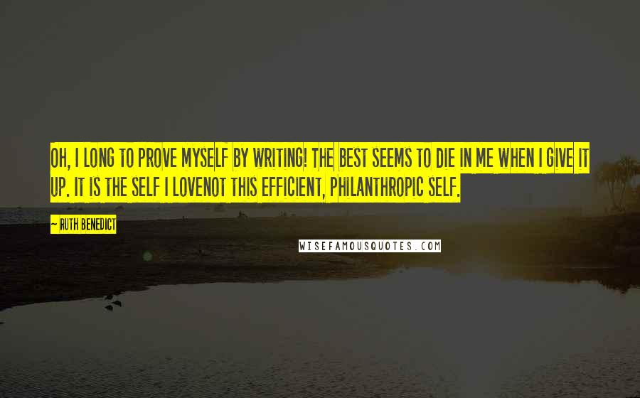 Ruth Benedict Quotes: Oh, I long to prove myself by writing! The best seems to die in me when I give it up. It is the self I lovenot this efficient, philanthropic self.