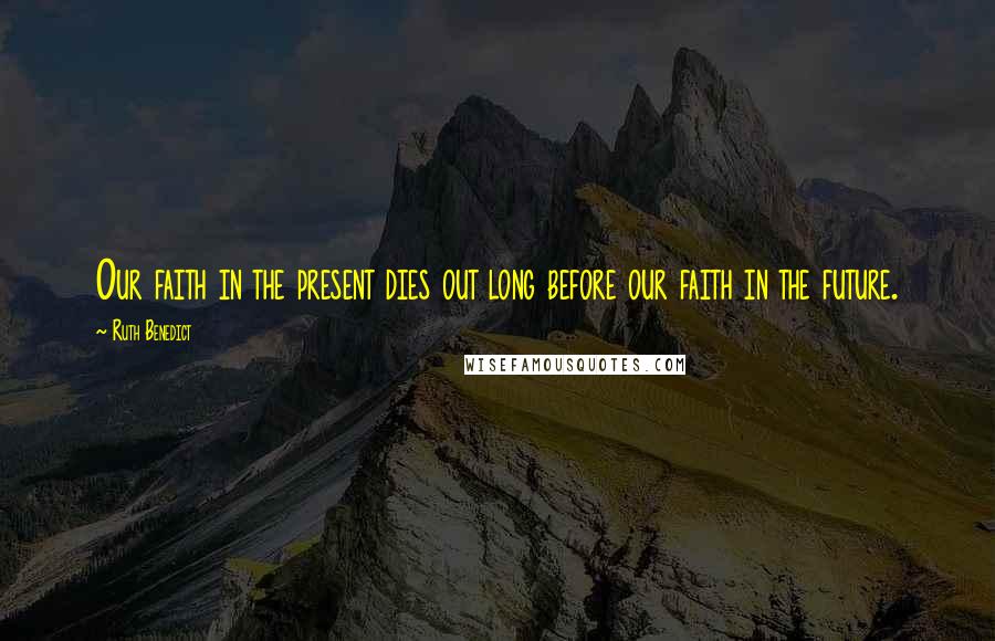 Ruth Benedict Quotes: Our faith in the present dies out long before our faith in the future.