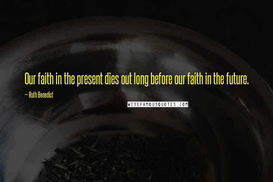 Ruth Benedict Quotes: Our faith in the present dies out long before our faith in the future.