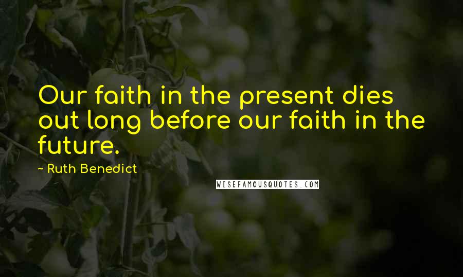 Ruth Benedict Quotes: Our faith in the present dies out long before our faith in the future.