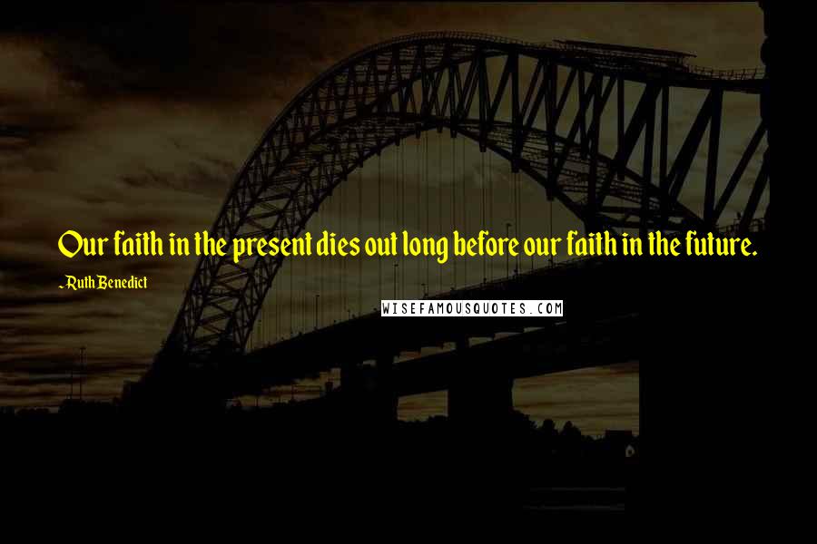 Ruth Benedict Quotes: Our faith in the present dies out long before our faith in the future.