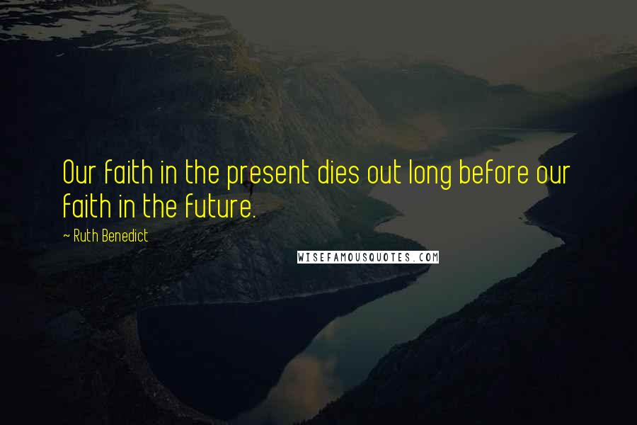 Ruth Benedict Quotes: Our faith in the present dies out long before our faith in the future.