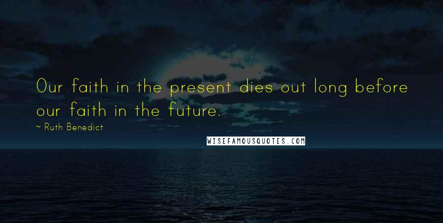 Ruth Benedict Quotes: Our faith in the present dies out long before our faith in the future.