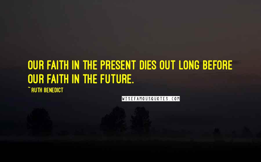 Ruth Benedict Quotes: Our faith in the present dies out long before our faith in the future.