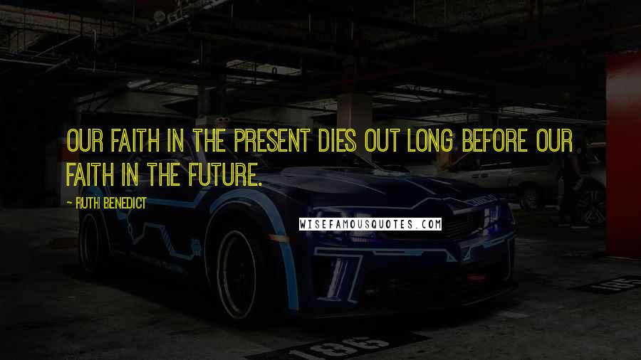 Ruth Benedict Quotes: Our faith in the present dies out long before our faith in the future.