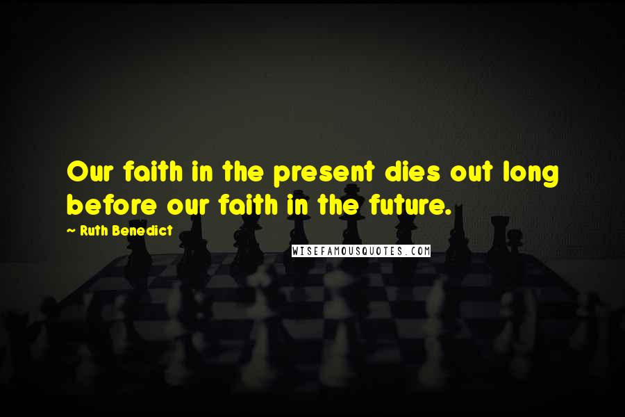 Ruth Benedict Quotes: Our faith in the present dies out long before our faith in the future.