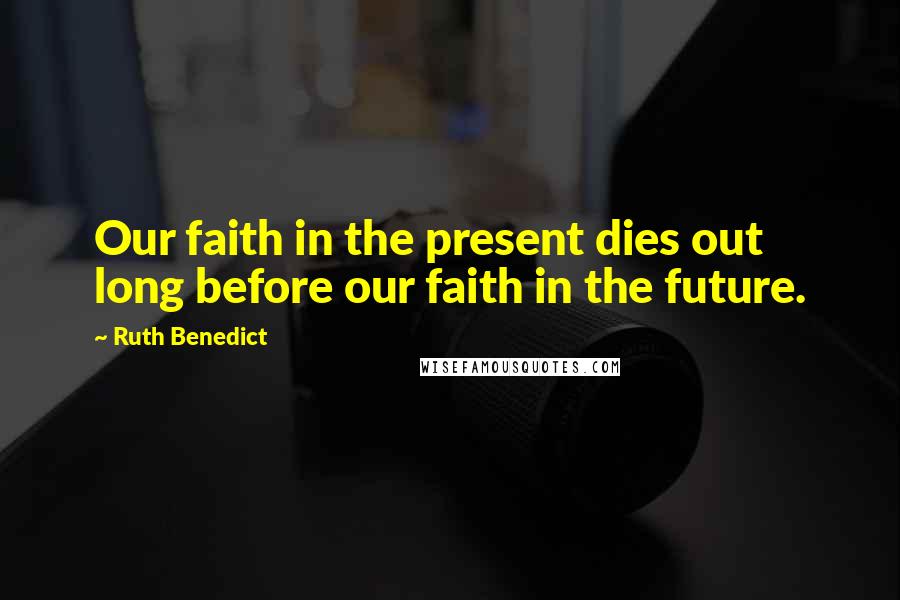 Ruth Benedict Quotes: Our faith in the present dies out long before our faith in the future.