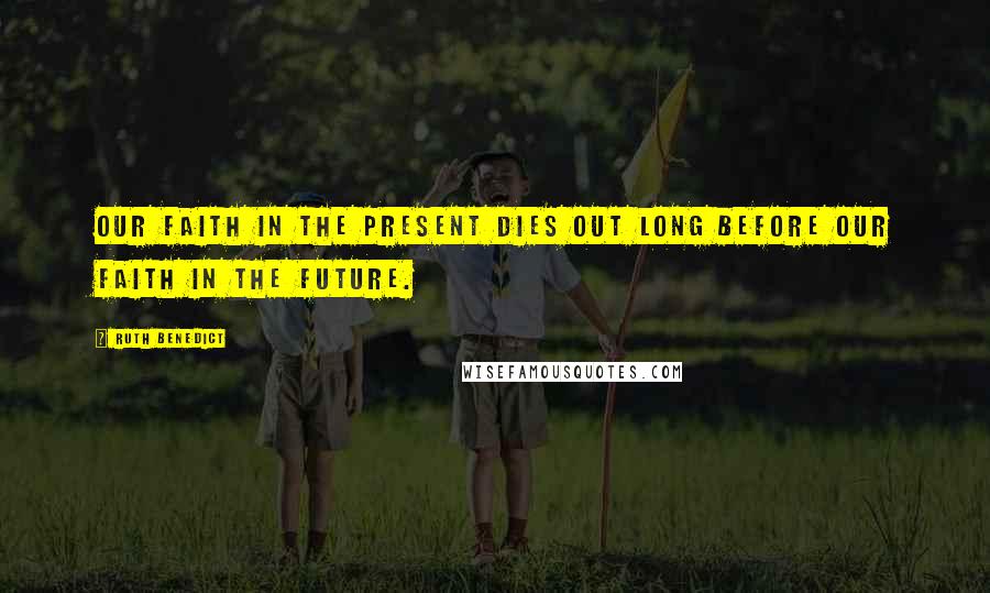 Ruth Benedict Quotes: Our faith in the present dies out long before our faith in the future.