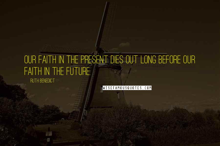 Ruth Benedict Quotes: Our faith in the present dies out long before our faith in the future.