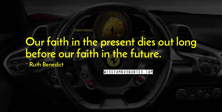 Ruth Benedict Quotes: Our faith in the present dies out long before our faith in the future.