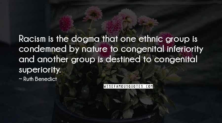 Ruth Benedict Quotes: Racism is the dogma that one ethnic group is condemned by nature to congenital inferiority and another group is destined to congenital superiority.