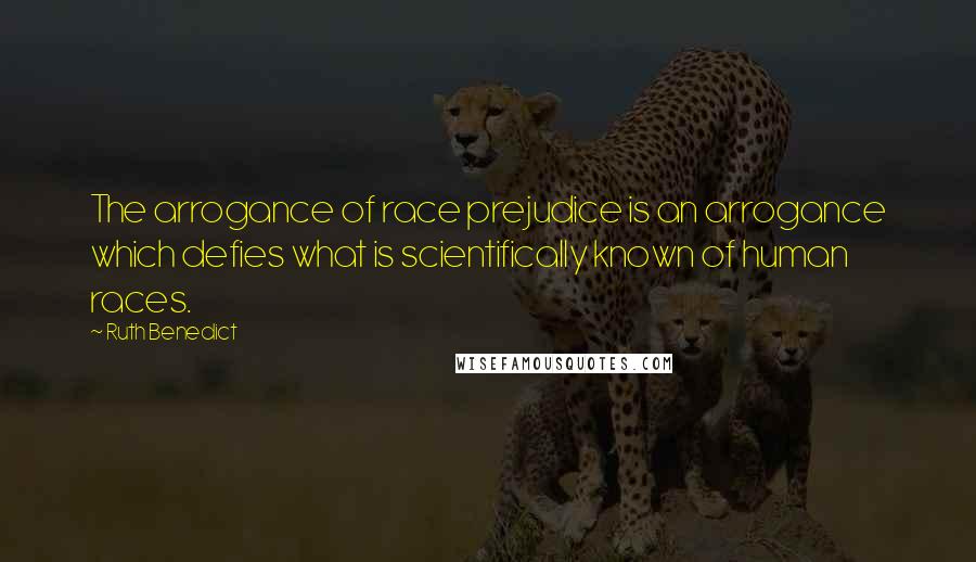 Ruth Benedict Quotes: The arrogance of race prejudice is an arrogance which defies what is scientifically known of human races.