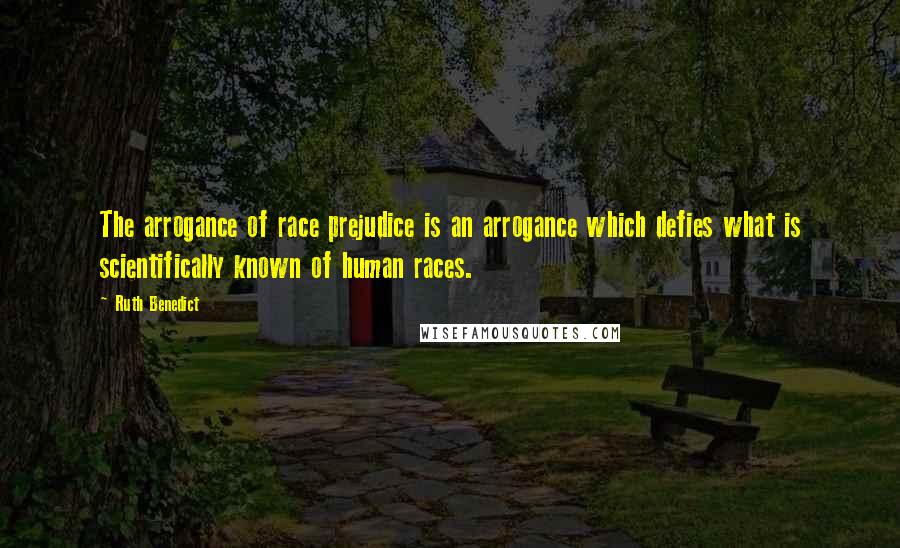 Ruth Benedict Quotes: The arrogance of race prejudice is an arrogance which defies what is scientifically known of human races.