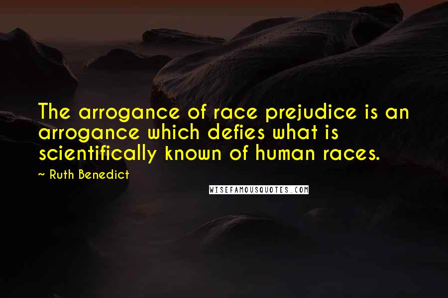 Ruth Benedict Quotes: The arrogance of race prejudice is an arrogance which defies what is scientifically known of human races.