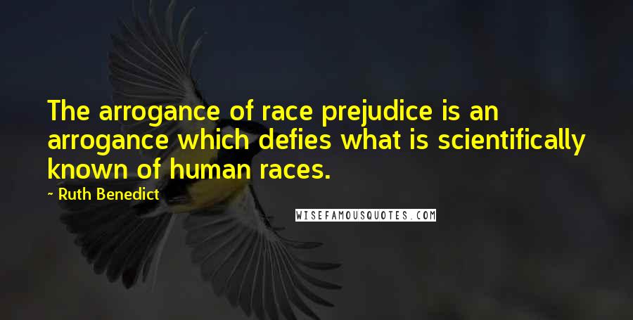 Ruth Benedict Quotes: The arrogance of race prejudice is an arrogance which defies what is scientifically known of human races.