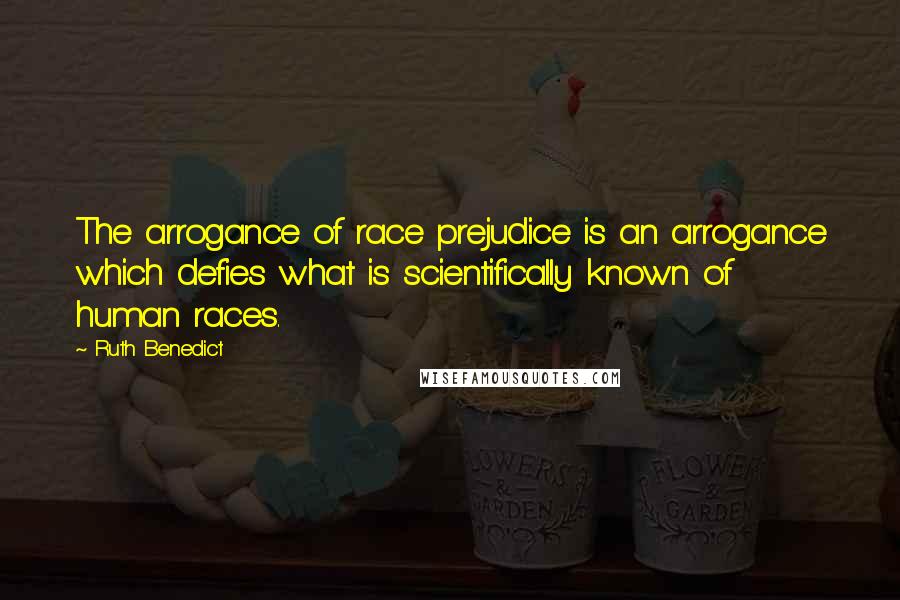 Ruth Benedict Quotes: The arrogance of race prejudice is an arrogance which defies what is scientifically known of human races.