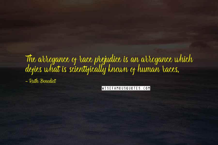 Ruth Benedict Quotes: The arrogance of race prejudice is an arrogance which defies what is scientifically known of human races.