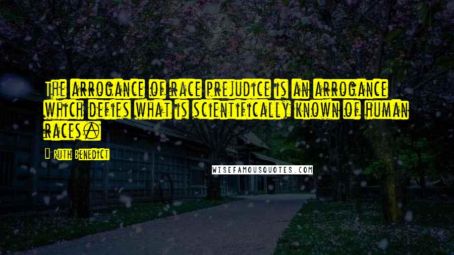 Ruth Benedict Quotes: The arrogance of race prejudice is an arrogance which defies what is scientifically known of human races.