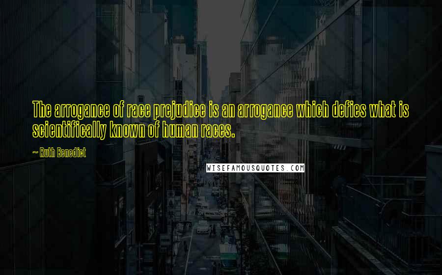 Ruth Benedict Quotes: The arrogance of race prejudice is an arrogance which defies what is scientifically known of human races.