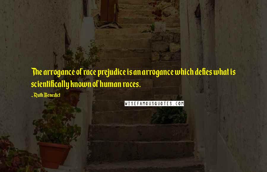 Ruth Benedict Quotes: The arrogance of race prejudice is an arrogance which defies what is scientifically known of human races.