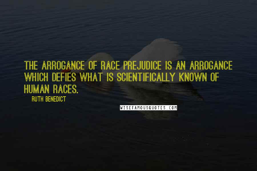 Ruth Benedict Quotes: The arrogance of race prejudice is an arrogance which defies what is scientifically known of human races.
