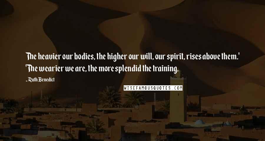 Ruth Benedict Quotes: The heavier our bodies, the higher our will, our spirit, rises above them.' 'The wearier we are, the more splendid the training.