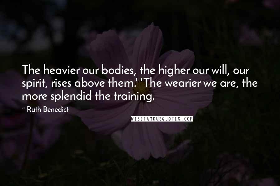 Ruth Benedict Quotes: The heavier our bodies, the higher our will, our spirit, rises above them.' 'The wearier we are, the more splendid the training.