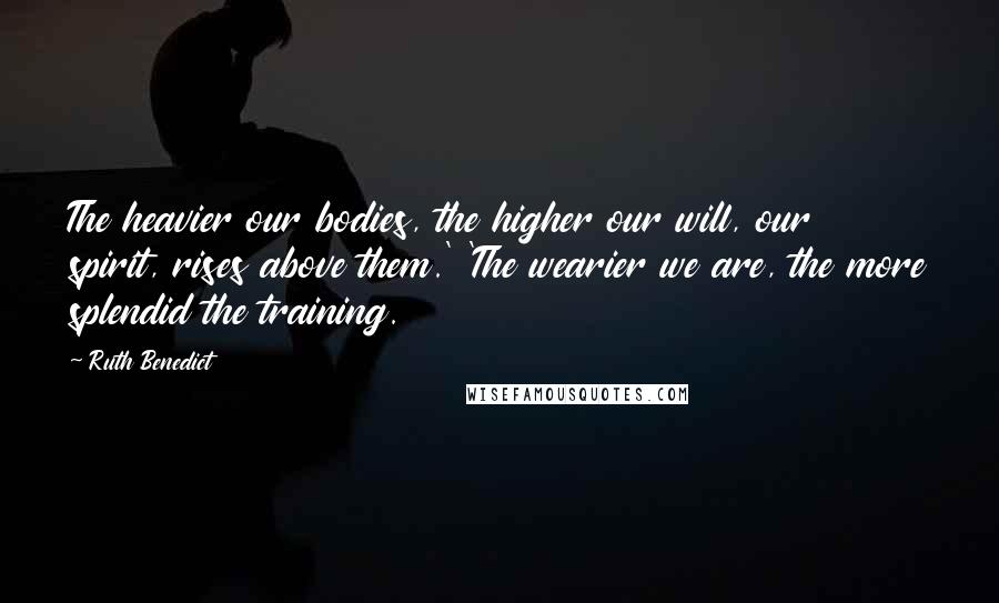 Ruth Benedict Quotes: The heavier our bodies, the higher our will, our spirit, rises above them.' 'The wearier we are, the more splendid the training.