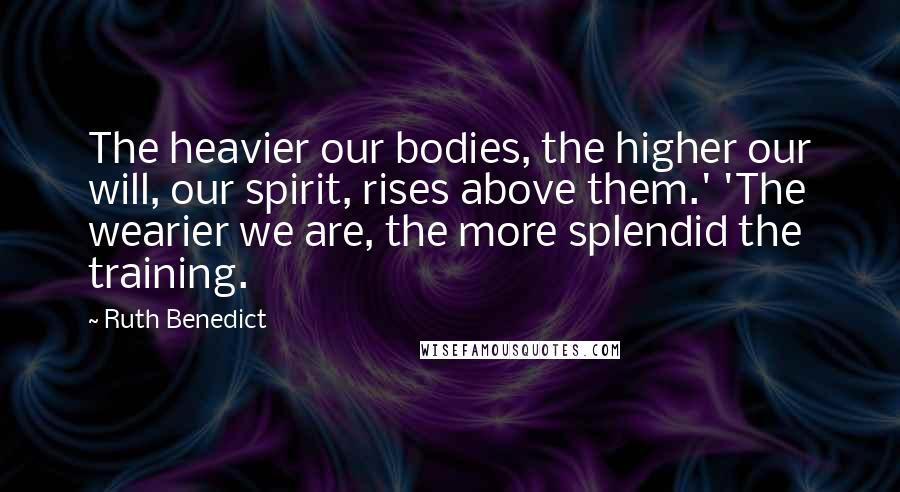Ruth Benedict Quotes: The heavier our bodies, the higher our will, our spirit, rises above them.' 'The wearier we are, the more splendid the training.
