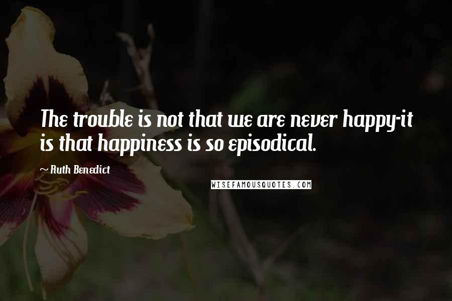 Ruth Benedict Quotes: The trouble is not that we are never happy-it is that happiness is so episodical.