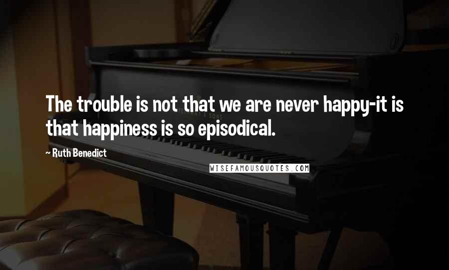 Ruth Benedict Quotes: The trouble is not that we are never happy-it is that happiness is so episodical.