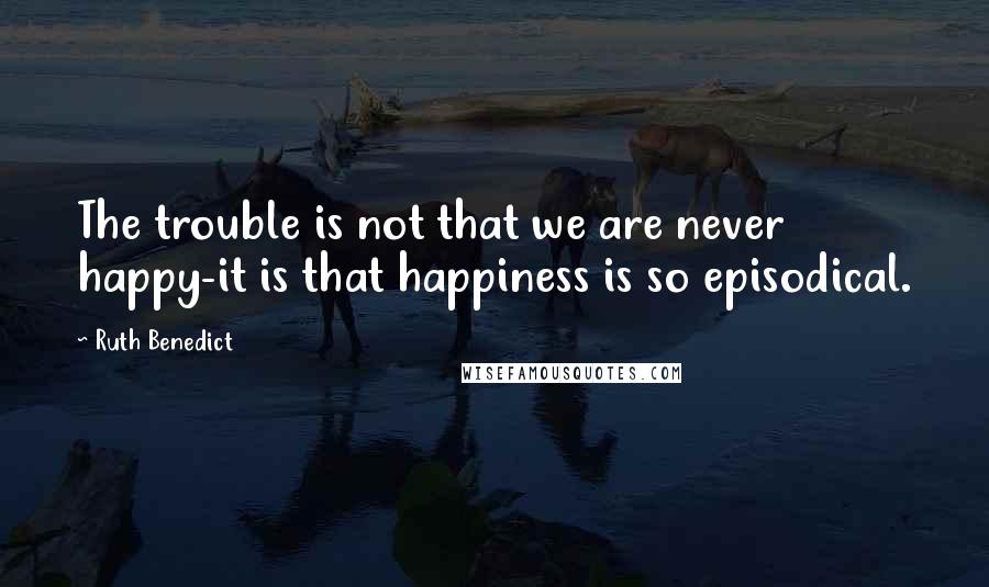 Ruth Benedict Quotes: The trouble is not that we are never happy-it is that happiness is so episodical.