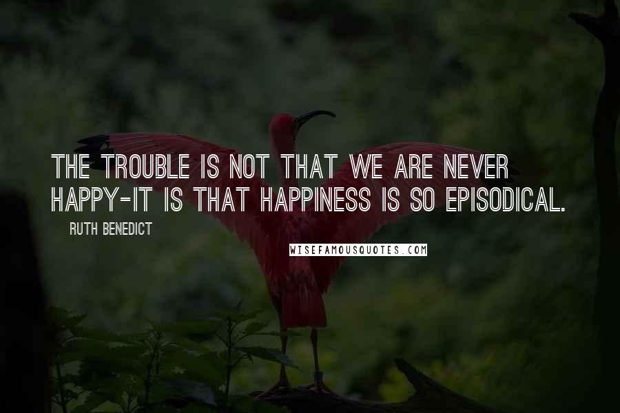 Ruth Benedict Quotes: The trouble is not that we are never happy-it is that happiness is so episodical.