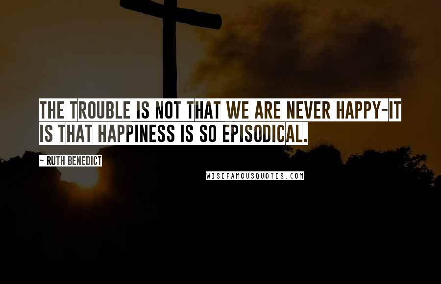 Ruth Benedict Quotes: The trouble is not that we are never happy-it is that happiness is so episodical.