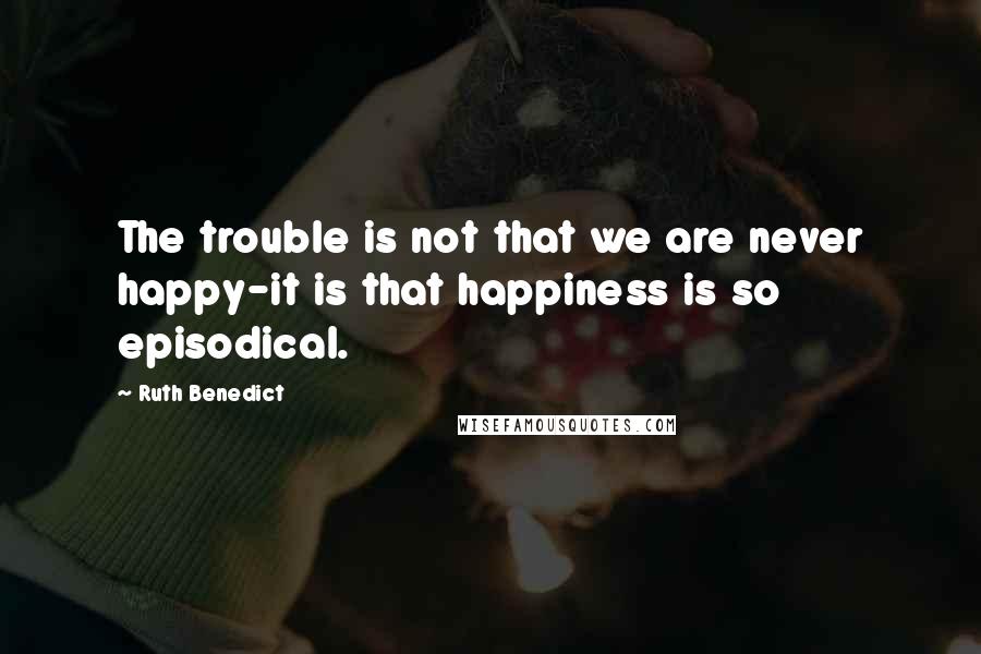 Ruth Benedict Quotes: The trouble is not that we are never happy-it is that happiness is so episodical.